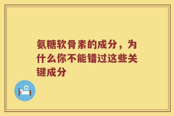 氨糖软骨素的成分，为什么你不能错过这些关键成分