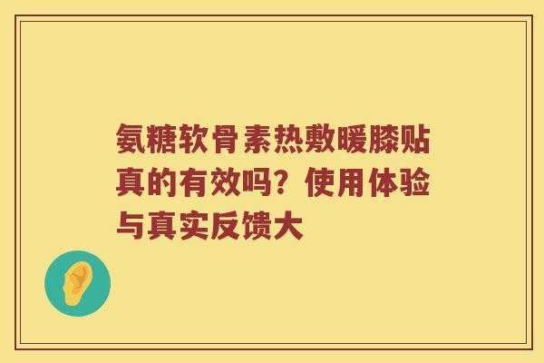 氨糖软骨素热敷暖膝贴真的有效吗?使用体验与真实反馈大 氨糖软骨素热敷暖膝贴真的有效吗?使用体验与真实反馈大