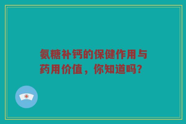 氨糖补钙的保健作用与药用价值，你知道吗？