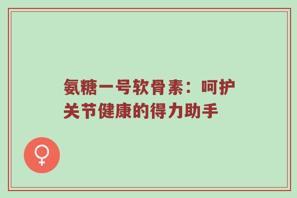 氨糖一号软骨素：呵护关节健康的得力助手