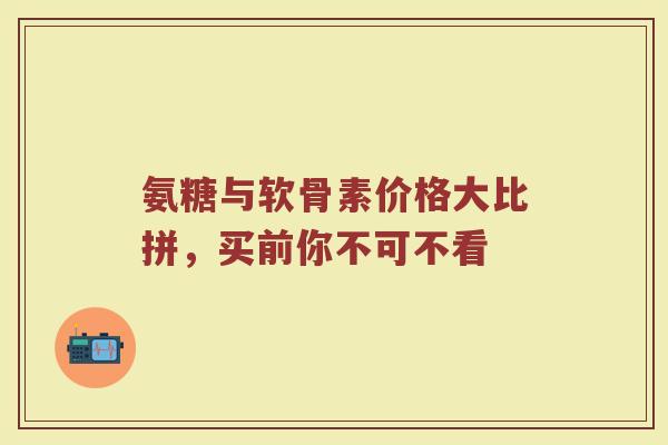 氨糖与软骨素价格大比拼,买前你不可不看 氨糖与软骨素价格大比拼,买前你不可不看