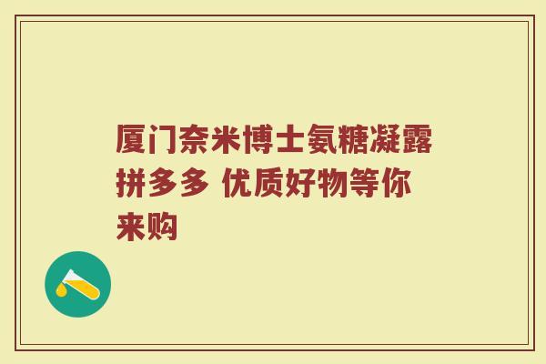 厦门奈米博士氨糖凝露拼多多 优质好物等你来购 厦门奈米博士氨糖凝露拼多多 优质好物等你来购
