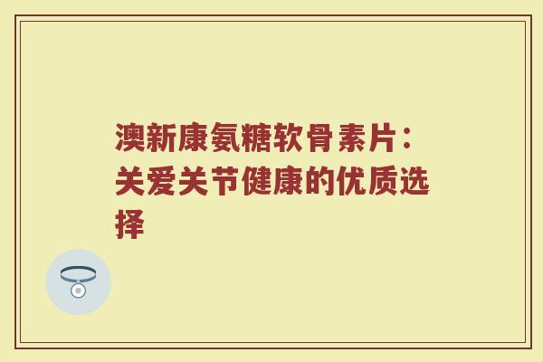 澳新康氨糖软骨素片：关爱关节健康的优质选择