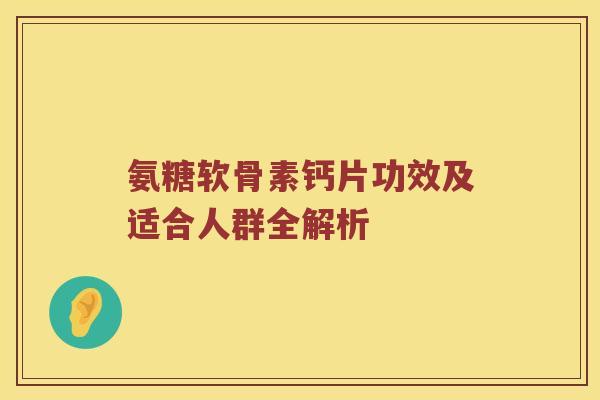 氨糖软骨素钙片功效及适合人群全解析