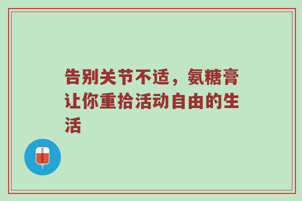 告别关节不适,氨糖膏让你重拾活动自由的生活 告别关节不适,氨糖膏让你重拾活动自由的生活