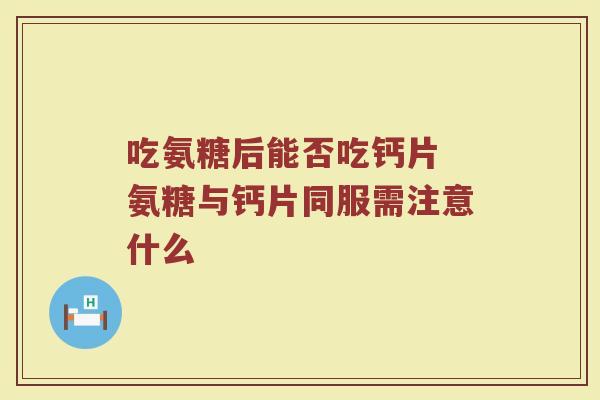 吃氨糖后能否吃钙片 氨糖与钙片同服需注意什么