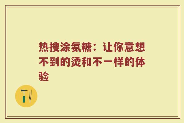 热搜涂氨糖：让你意想不到的烫和不一样的体验