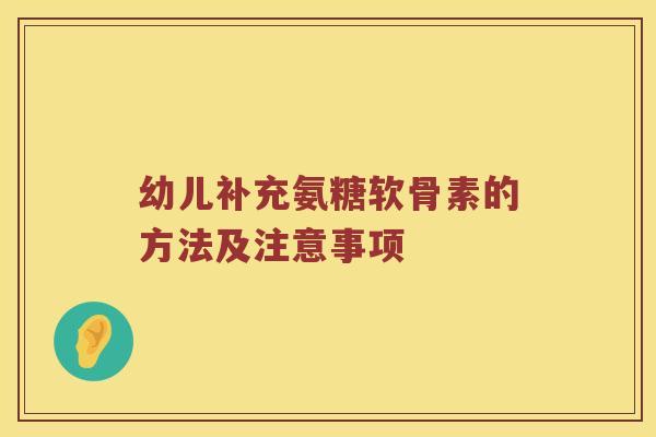 幼儿补充氨糖软骨素的方法及注意事项 幼儿补充氨糖软骨素的方法及注意事项