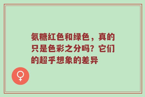 氨糖红色和绿色,真的只是色彩之分吗?它们的超乎想象的差异 氨糖红色和绿色,真的只是色彩之分吗?它们的超乎想象的差异