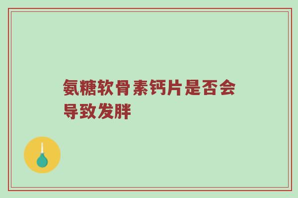 氨糖软骨素钙片是否会导致发胖 氨糖软骨素钙片是否会导致发胖