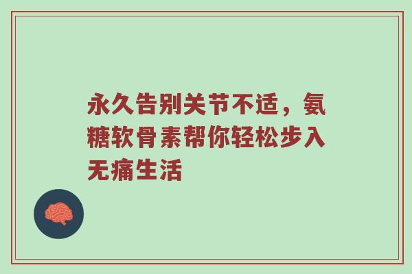 永久告别关节不适，氨糖软骨素帮你轻松步入无痛生活