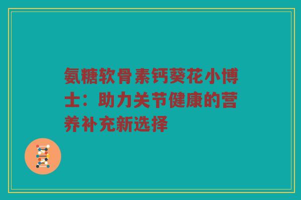 氨糖软骨素钙葵花小博士:助力关节健康的营养补充新选择 氨糖软骨素钙葵花小博士:助力关节健康的营养补充新选择