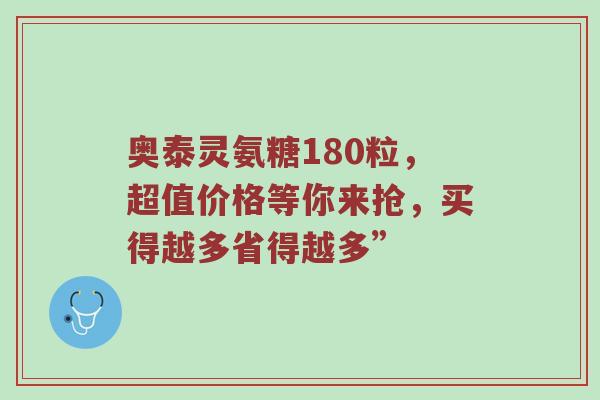 奥泰灵氨糖180粒,超值价格等你来抢,买得越多省得越多” 奥泰灵氨糖180粒,超值价格等你来抢,买得越多省得越多”