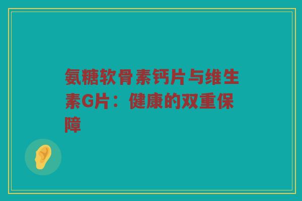 氨糖软骨素钙片与维生素G片：健康的双重保障