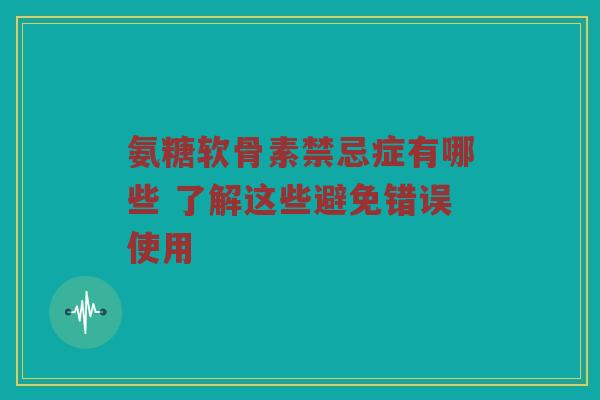 氨糖软骨素禁忌症有哪些 了解这些避免错误使用 氨糖软骨素禁忌症有哪些 了解这些避免错误使用