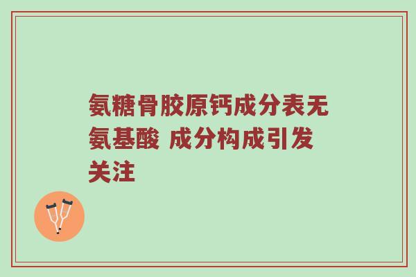 氨糖骨胶原钙成分表无氨基酸 成分构成引发关注 氨糖骨胶原钙成分表无氨基酸 成分构成引发关注