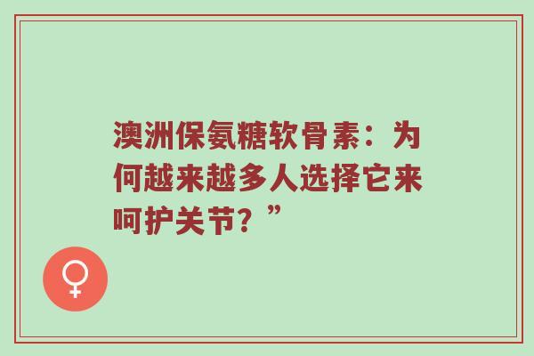 澳洲保氨糖软骨素：为何越来越多人选择它来呵护关节？”