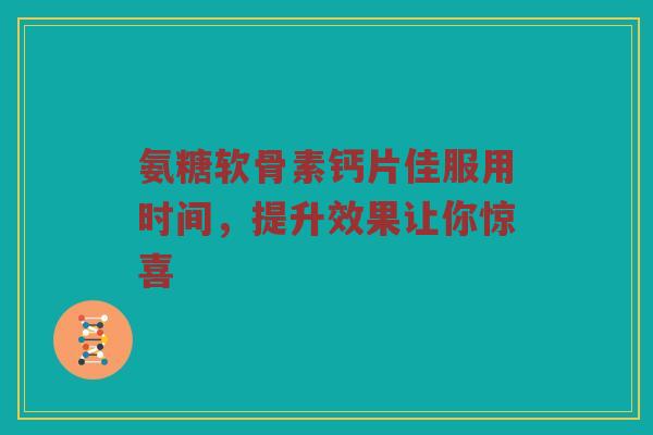 氨糖软骨素钙片佳服用时间,提升效果让你惊喜 氨糖软骨素钙片佳服用时间,提升效果让你惊喜