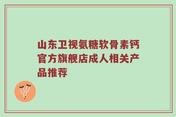 山东卫视氨糖软骨素钙官方旗舰店成人相关产品推荐