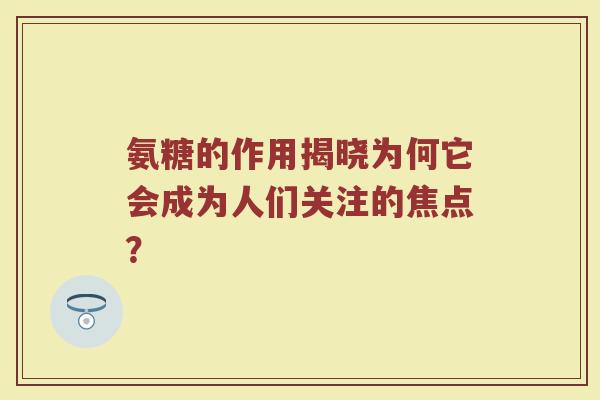 氨糖的作用揭晓为何它会成为人们关注的焦点? 氨糖的作用揭晓为何它会成为人们关注的焦点?