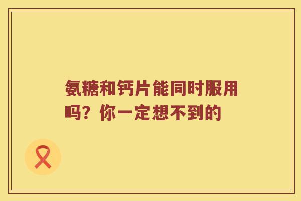 氨糖和钙片能同时服用吗?你一定想不到的 氨糖和钙片能同时服用吗?你一定想不到的