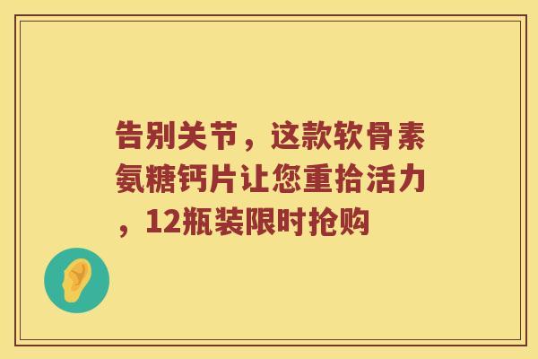 告别关节，这款软骨素氨糖钙片让您重拾活力，12瓶装限时抢购