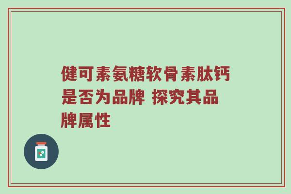 健可素氨糖软骨素肽钙是否为品牌 探究其品牌属性 健可素氨糖软骨素肽钙是否为品牌 探究其品牌属性