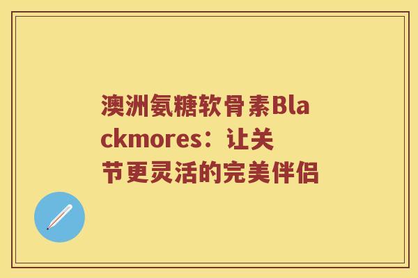 澳洲氨糖软骨素Blackmores：让关节更灵活的完美伴侣