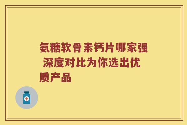 氨糖软骨素钙片哪家强 深度对比为你选出优质产品