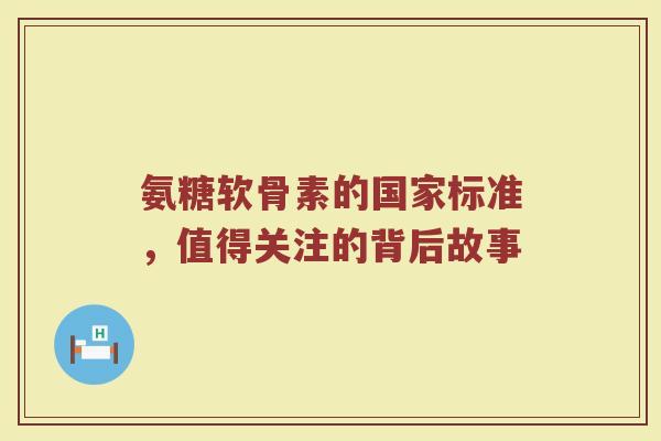 氨糖软骨素的国家标准，值得关注的背后故事