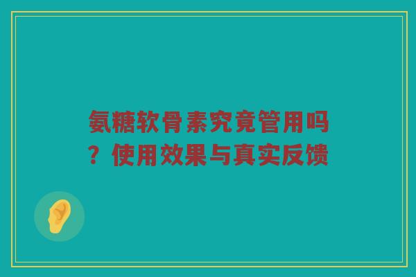 氨糖软骨素究竟管用吗？使用效果与真实反馈