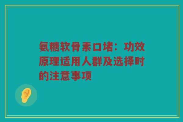 氨糖软骨素口堵:功效原理适用人群及选择时的注意事项 氨糖软骨素口堵:功效原理适用人群及选择时的注意事项