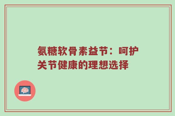 氨糖软骨素益节：呵护关节健康的理想选择