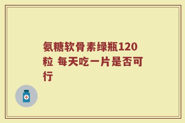 氨糖软骨素绿瓶120粒 每天吃一片是否可行