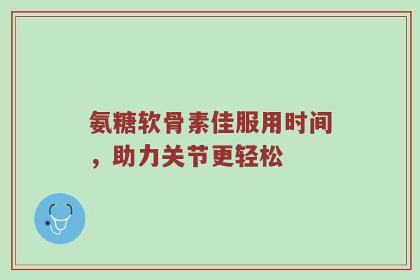 氨糖软骨素佳服用时间，助力关节更轻松