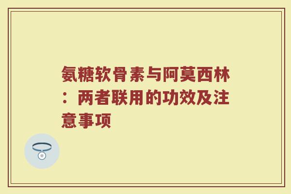 氨糖软骨素与阿莫西林：两者联用的功效及注意事项