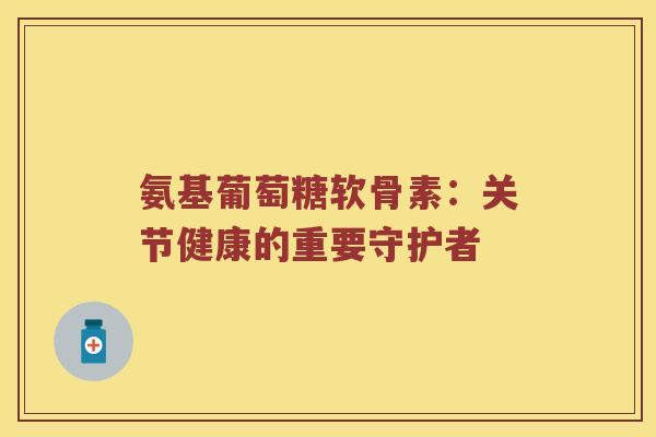 氨基葡萄糖软骨素:关节健康的重要守护者 氨基葡萄糖软骨素:关节健康的重要守护者