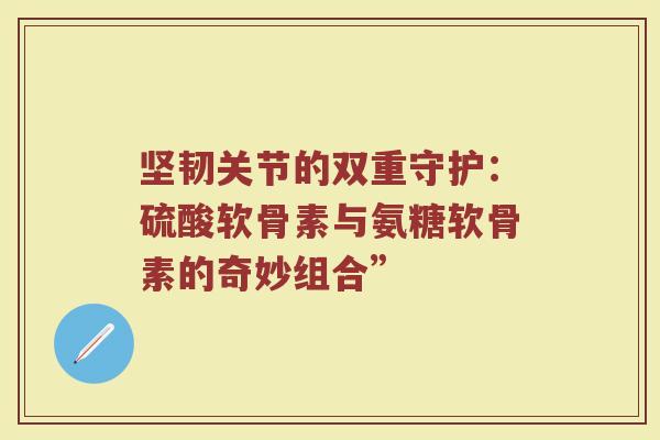 坚韧关节的双重守护：硫酸软骨素与氨糖软骨素的奇妙组合”
