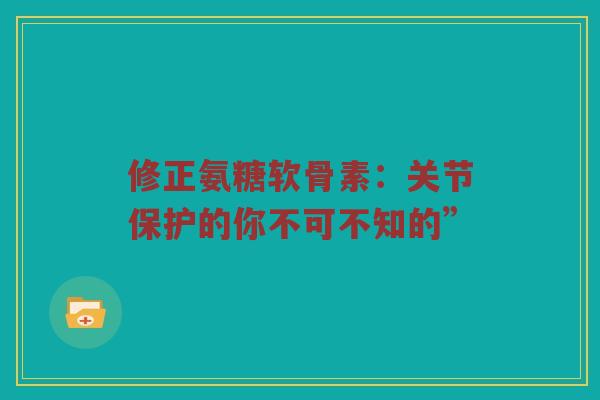 修正氨糖软骨素：关节保护的你不可不知的”