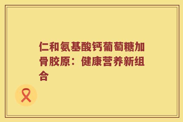 仁和氨基酸钙葡萄糖加骨胶原:健康营养新组合 仁和氨基酸钙葡萄糖加骨胶原:健康营养新组合