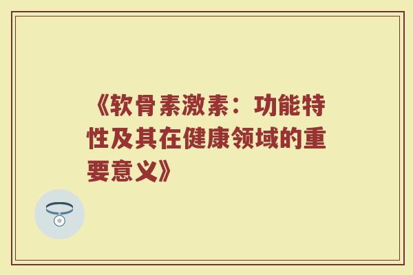 《软骨素激素:功能特性及其在健康领域的重要意义》 《软骨素激素:功能特性及其在健康领域的重要意义》