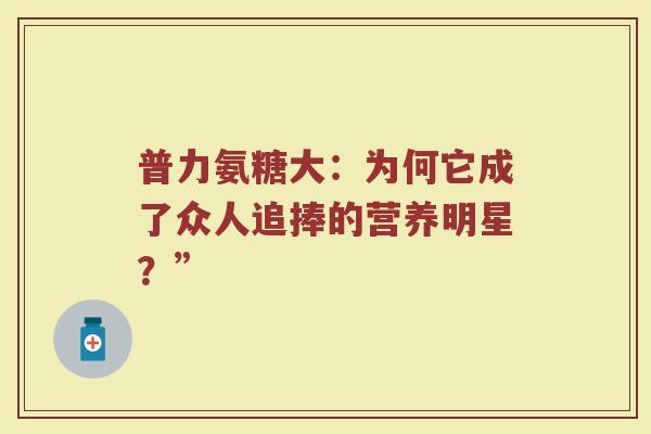 普力氨糖大:为何它成了众人追捧的营养明星?” 普力氨糖大:为何它成了众人追捧的营养明星?”