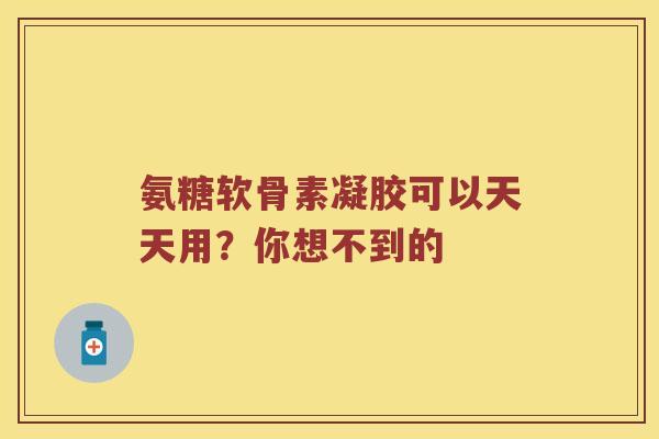 氨糖软骨素凝胶可以天天用?你想不到的 氨糖软骨素凝胶可以天天用?你想不到的