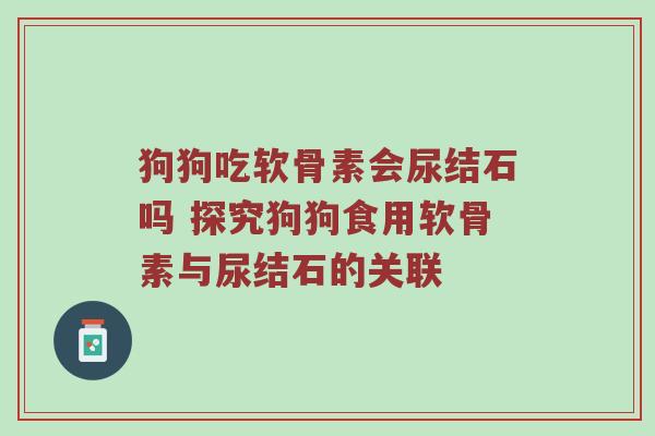 狗狗吃软骨素会尿结石吗 探究狗狗食用软骨素与尿结石的关联 狗狗吃软骨素会尿结石吗 探究狗狗食用软骨素与尿结石的关联