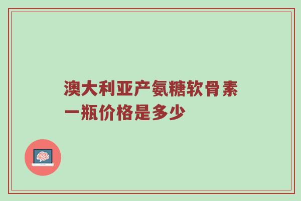 澳大利亚产氨糖软骨素一瓶价格是多少