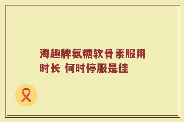 海趣牌氨糖软骨素服用时长 何时停服是佳