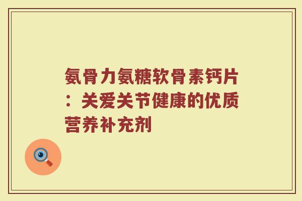 氨骨力氨糖软骨素钙片：关爱关节健康的优质营养补充剂