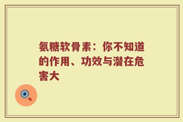 氨糖软骨素：你不知道的作用、功效与潜在危害大