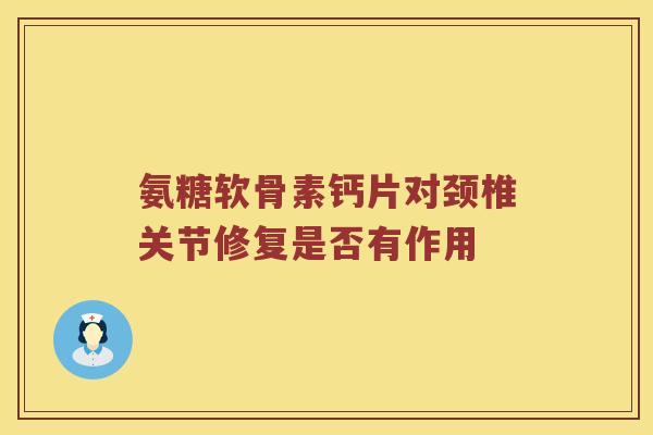氨糖软骨素钙片对颈椎关节修复是否有作用