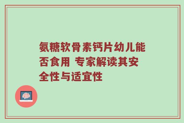 氨糖软骨素钙片幼儿能否食用 专家解读其安全性与适宜性 氨糖软骨素钙片幼儿能否食用 专家解读其安全性与适宜性